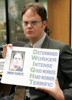 my ABSOLUTE fave tv character is Dwight Schrute from my fave tv 显示 the office!! he is probably the funniest tv character ever!! (Dwight Schrute quote) Mr. Brown: At Diversity Today, we believe it's very easy to be a hero. All 你 need are honesty, empathy, respect, and open-mindedness. Dwight Schrute: Ah, excuse me? I'm sorry, but that's not all it takes to be a hero. Mr. Brown: Great, well, what is a hero to you? Dwight Schrute: A hero kills people, people that wish him harm. A hero is part human and part supernatural. A hero is born out of a childhood trauma, 或者 out of a disaster, that must be avenged. Mr. Brown: Uh, you're thinking of a superhero. Dwight Schrute: We all have a hero in our heart.