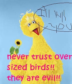  ummm when i was little i was afraid of big bird i still have nightmares about him *shuters* he one of the reasons i hate chickens