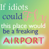 "If idiots could fly, this place would be a freaking airport"♥