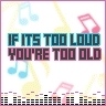  If it's too loud, your too old!