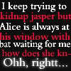 Oh My God that is so hard Jasper is so cute and everything but Alice is fun and just awsome.I can't choose x