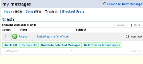  Deleting messages will 移动 them to the trash folder in case 你 accidentally 删除 a message. To 删除 them permanently go to your trash folder check the select box on the left and then press "delete selected messages". If 你 want to empty your trash folder press "check all" and then "delete selected messages". If 你 accidentally deleted a message 你 wanted to keep 你 can again check the select box and then press " undelete selected messages" and they will be moved back to your inbox. I purposely deleted a message just for this screenshot, sorry squibblings =P