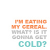  I'm eating cereal.