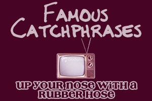  TV CATCHPHRASES: Which hiển thị made the line "Up your nose with a rubber hose" famous?