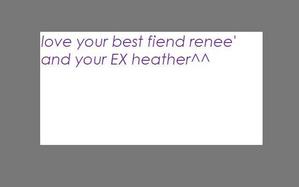 love ur best firend renee' and ur EX heather